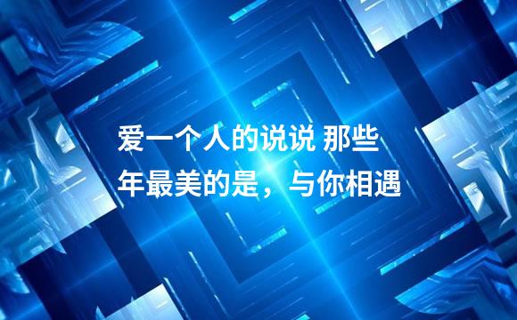 爱一个人的说说 那些年最美的是，与你相遇